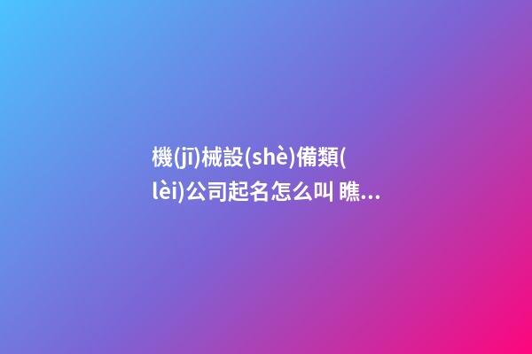 機(jī)械設(shè)備類(lèi)公司起名怎么叫 瞧瞧這些獨(dú)特好聽(tīng)的名字-第1張-公司起名-玄機(jī)派